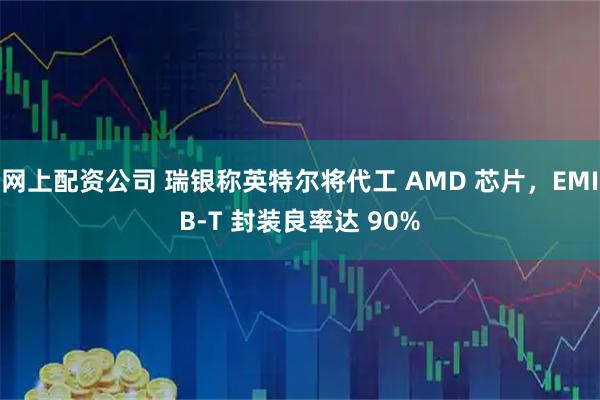 网上配资公司 瑞银称英特尔将代工 AMD 芯片，EMIB-T 封装良率达 90%