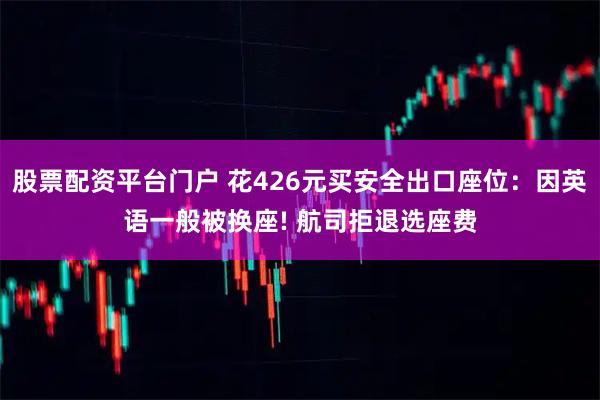 股票配资平台门户 花426元买安全出口座位：因英语一般被换座! 航司拒退选座费