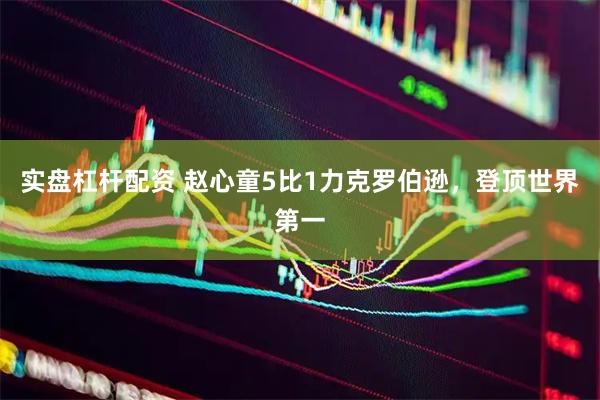 实盘杠杆配资 赵心童5比1力克罗伯逊，登顶世界第一